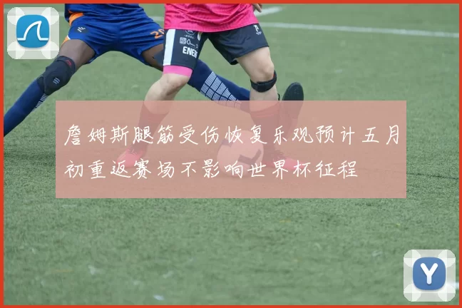 詹姆斯腿筋受伤恢复乐观预计五月初重返赛场不影响世界杯征程