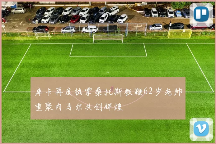 库卡再度执掌桑托斯教鞭62岁老帅重聚内马尔共创辉煌