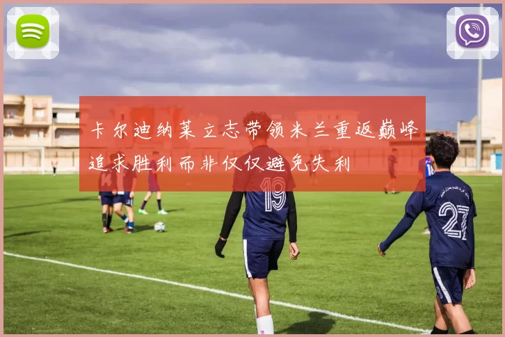 卡尔迪纳莱立志带领米兰重返巅峰追求胜利而非仅仅避免失利