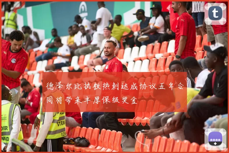 德泽尔比执教热刺达成协议五年合同将带来丰厚保级奖金