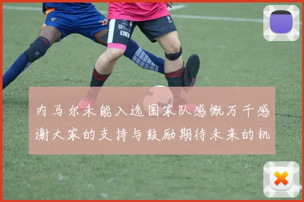 内马尔未能入选国家队感慨万千感谢大家的支持与鼓励期待未来的机会