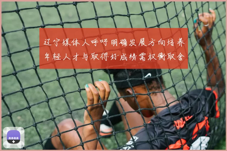 辽宁媒体人呼吁明确发展方向培养年轻人才与取得好成绩需权衡取舍