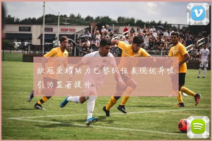 欧冠荣耀助力巴黎队伍表现优异吸引力显著提升
