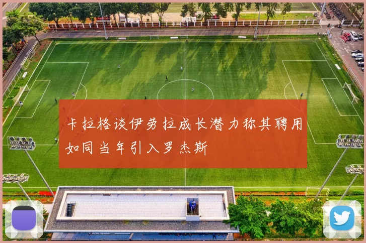 卡拉格谈伊劳拉成长潜力称其聘用如同当年引入罗杰斯