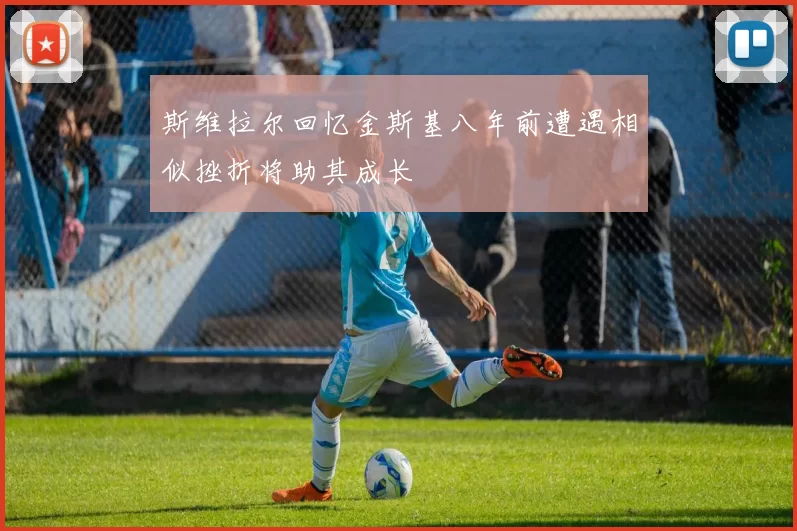 斯维拉尔回忆金斯基八年前遭遇相似挫折将助其成长