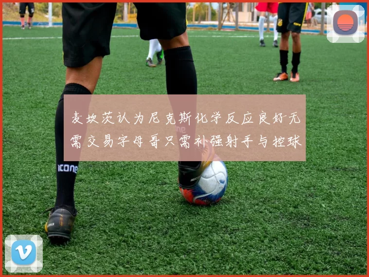 麦坎茨认为尼克斯化学反应良好无需交易字母哥只需补强射手与控球手