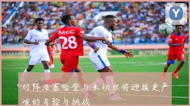 对阵活塞哈登与米切尔将迎接更严峻的考验与挑战