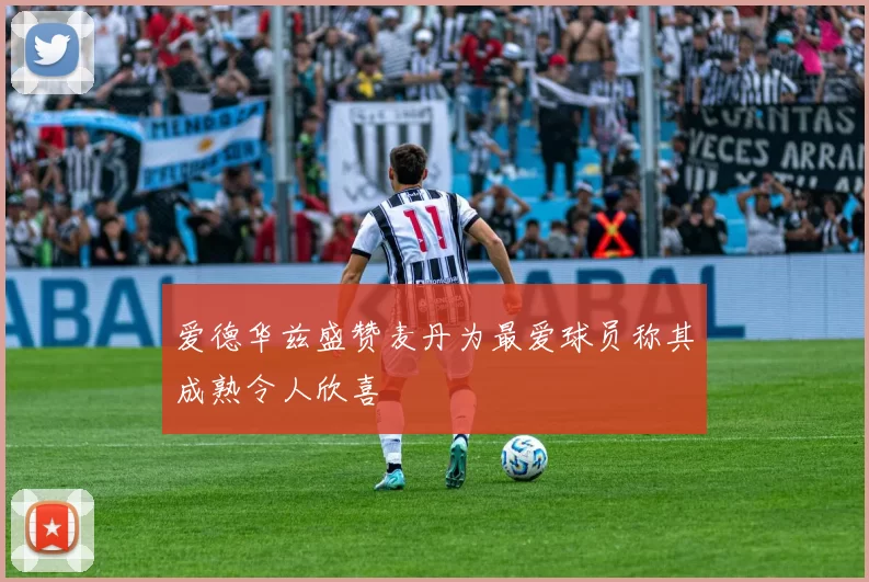 爱德华兹盛赞麦丹为最爱球员称其成熟令人欣喜