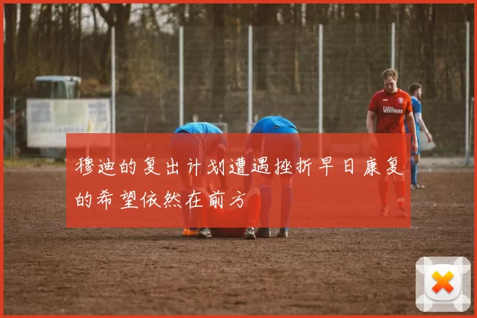 穆迪的复出计划遭遇挫折早日康复的希望依然在前方