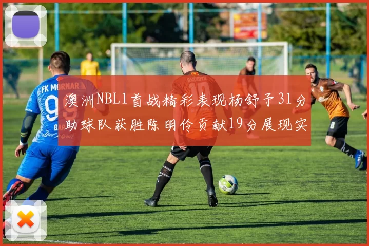 澳洲NBL1首战精彩表现杨舒予31分助球队获胜陈明伶贡献19分展现实力