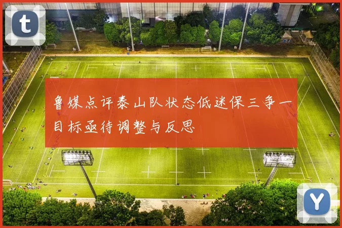 鲁媒点评泰山队状态低迷保三争一目标亟待调整与反思