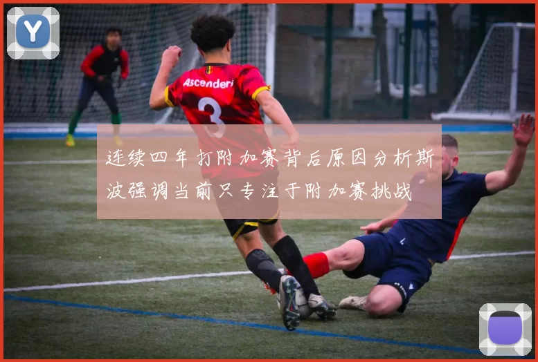 连续四年打附加赛背后原因分析斯波强调当前只专注于附加赛挑战