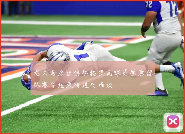 尤文考虑出售热格罗瓦球员愿意留队赛季结束将进行面谈