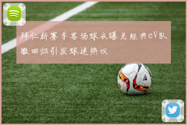 拜仁新赛季客场球衣曝光经典eV队徽回归引发球迷热议