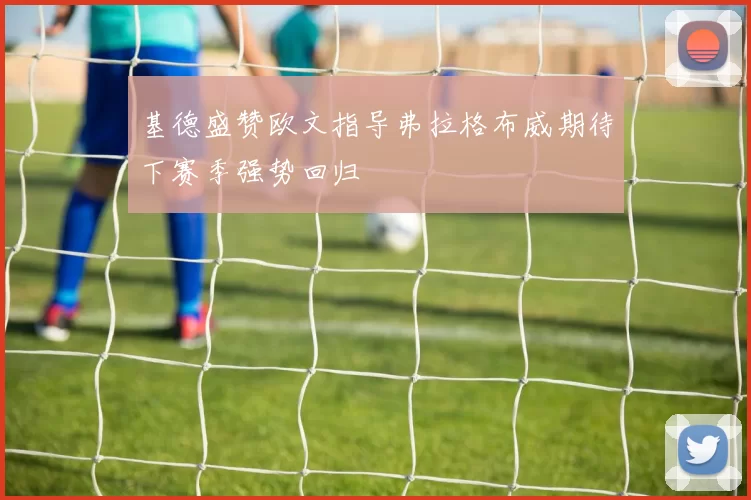 基德盛赞欧文指导弗拉格布威期待下赛季强势回归