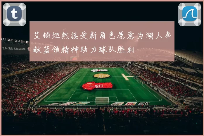 艾顿坦然接受新角色愿意为湖人奉献蓝领精神助力球队胜利