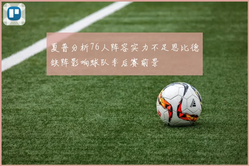 夏普分析76人阵容实力不足恩比德缺阵影响球队季后赛前景