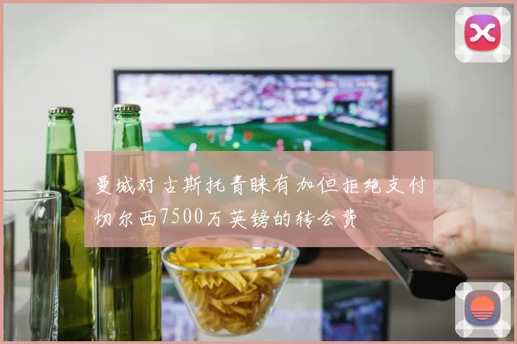 曼城对古斯托青睐有加但拒绝支付切尔西7500万英镑的转会费